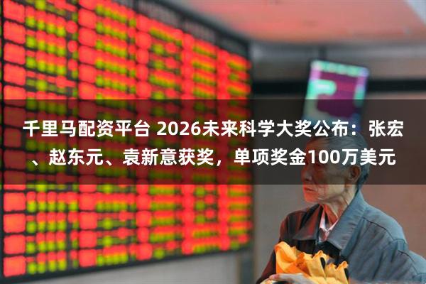 千里马配资平台 2026未来科学大奖公布：张宏、赵东元、袁新意获奖，单项奖金100万美元